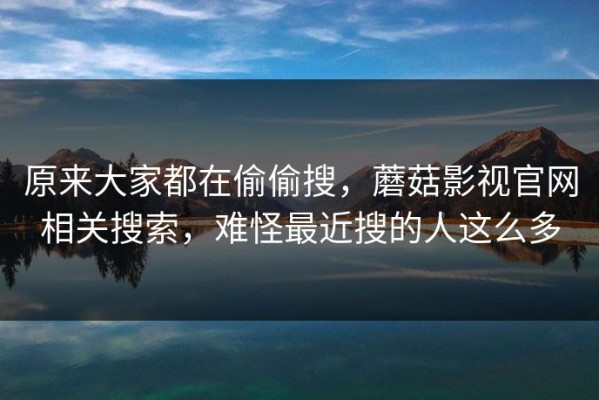 原来大家都在偷偷搜，蘑菇影视官网相关搜索，难怪最近搜的人这么多