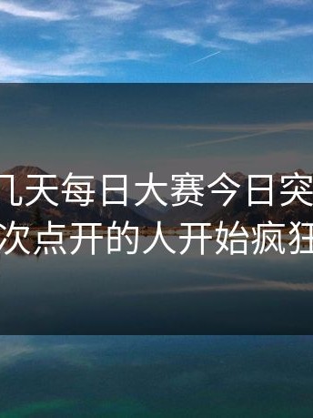 原来这几天每日大赛今日突然火了，第一次点开的人开始疯狂追问