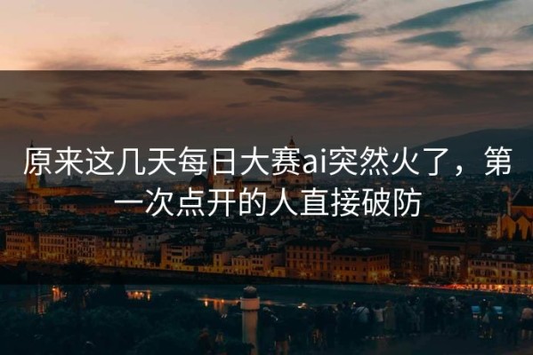原来这几天每日大赛ai突然火了，第一次点开的人直接破防