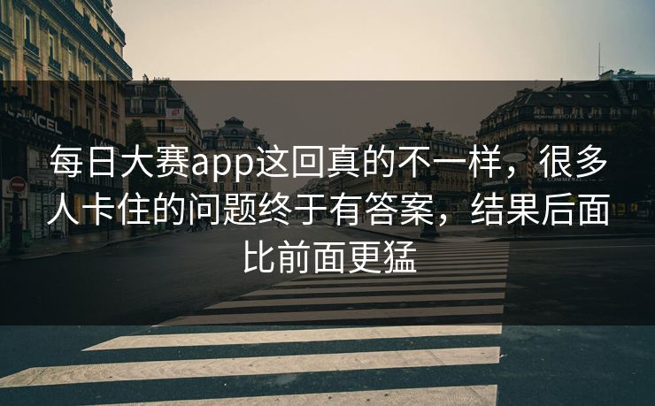 每日大赛app这回真的不一样,很多人卡住的问题终于有答案,结果后面比前面更猛 每日大赛app这回真的不一样,很多人卡住的问题终于有答案,结果后面比前面更猛