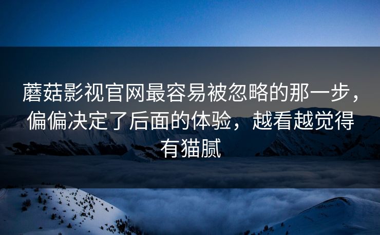 蘑菇影视官网最容易被忽略的那一步,偏偏决定了后面的体验,越看越觉得有猫腻 蘑菇影视官网最容易被忽略的那一步,偏偏决定了后面的体验,越看越觉得有猫腻