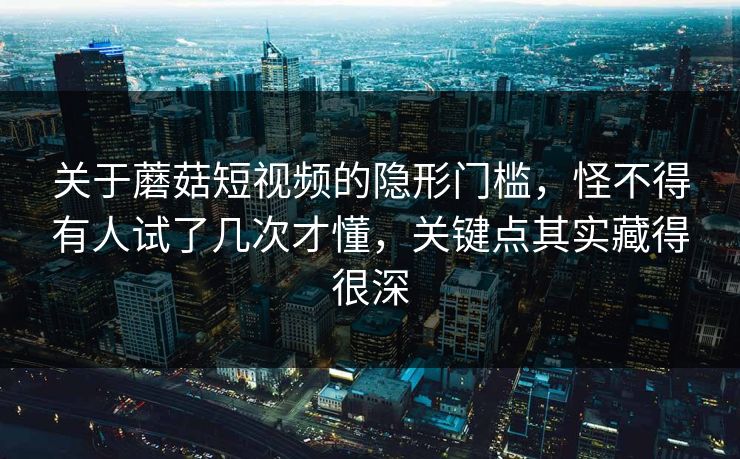关于蘑菇短视频的隐形门槛，怪不得有人试了几次才懂，关键点其实藏得很深