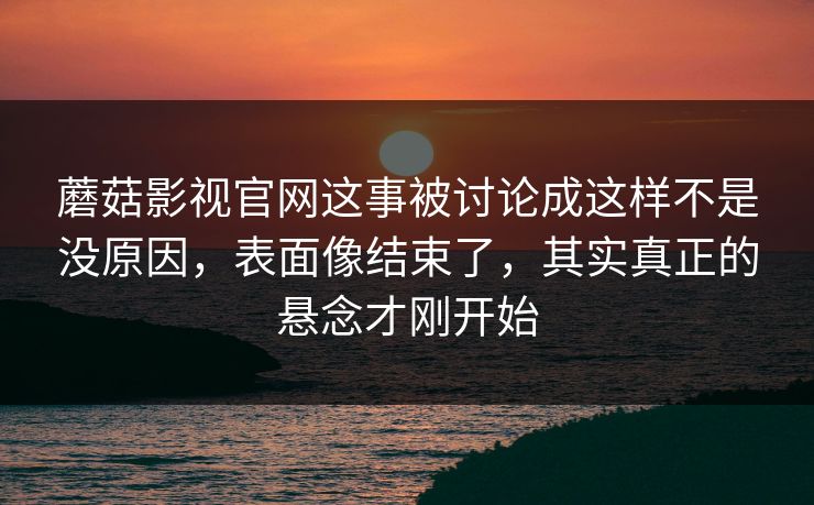 蘑菇影视官网这事被讨论成这样不是没原因，表面像结束了，其实真正的悬念才刚开始