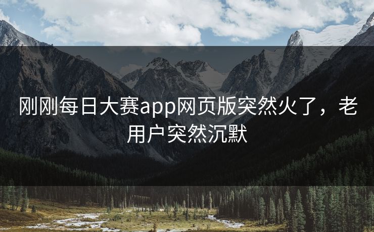 刚刚每日大赛app网页版突然火了，老用户突然沉默