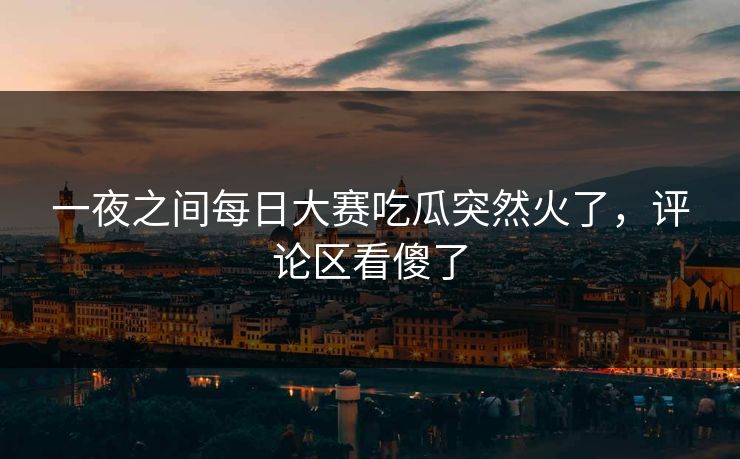 一夜之间每日大赛吃瓜突然火了,评论区看傻了 一夜之间每日大赛吃瓜突然火了,评论区看傻了