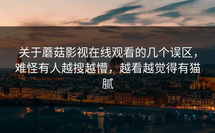 关于蘑菇影视在线观看的几个误区，难怪有人越搜越懵，越看越觉得有猫腻