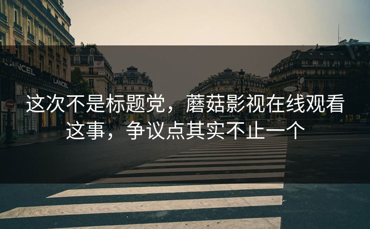 这次不是标题党，蘑菇影视在线观看这事，争议点其实不止一个