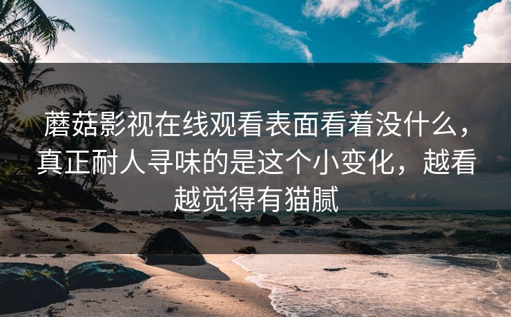 蘑菇影视在线观看表面看着没什么，真正耐人寻味的是这个小变化，越看越觉得有猫腻