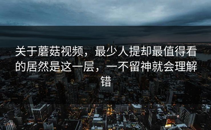 关于蘑菇视频，最少人提却最值得看的居然是这一层，一不留神就会理解错