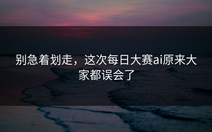 别急着划走，这次每日大赛ai原来大家都误会了