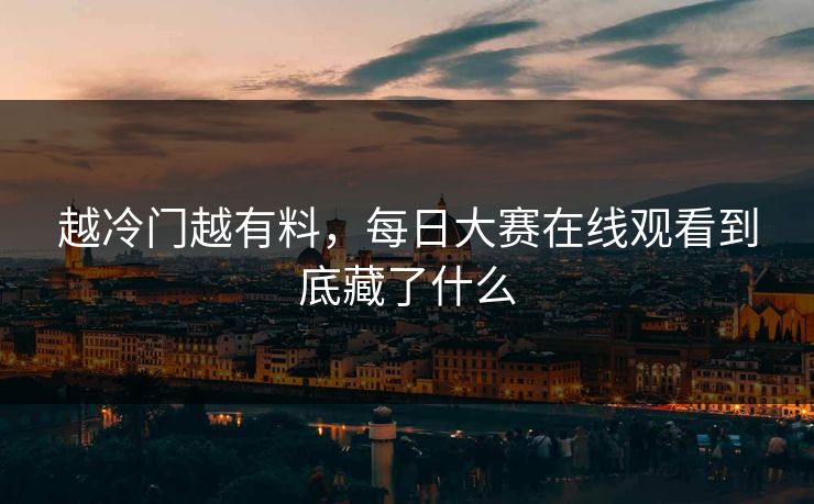 越冷门越有料，每日大赛在线观看到底藏了什么