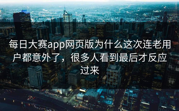 每日大赛app网页版为什么这次连老用户都意外了，很多人看到最后才反应过来