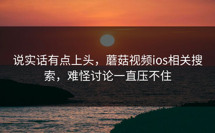 说实话有点上头，蘑菇视频ios相关搜索，难怪讨论一直压不住