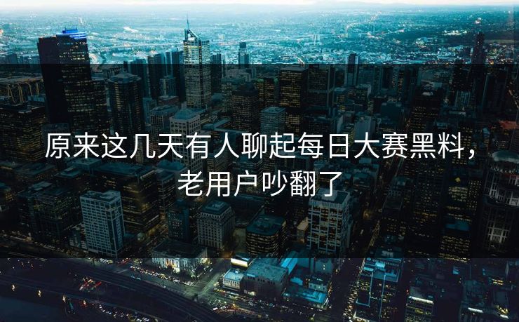 原来这几天有人聊起每日大赛黑料，老用户吵翻了