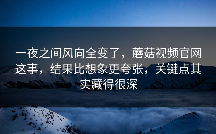 一夜之间风向全变了，蘑菇视频官网这事，结果比想象更夸张，关键点其实藏得很深