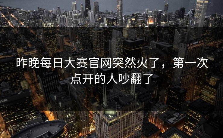 昨晚每日大赛官网突然火了，第一次点开的人吵翻了