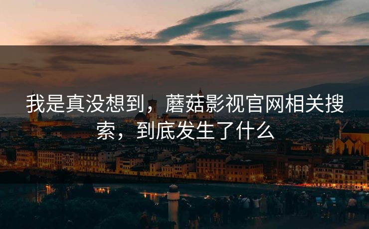 我是真没想到，蘑菇影视官网相关搜索，到底发生了什么