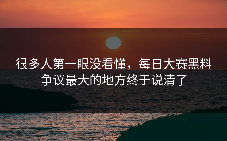 很多人第一眼没看懂，每日大赛黑料争议最大的地方终于说清了