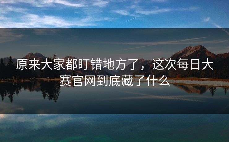 原来大家都盯错地方了，这次每日大赛官网到底藏了什么