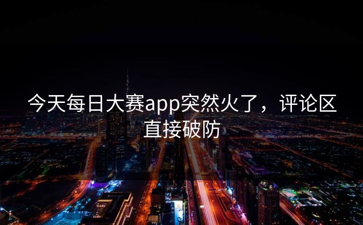 今天每日大赛app突然火了，评论区直接破防