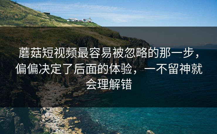 蘑菇短视频最容易被忽略的那一步，偏偏决定了后面的体验，一不留神就会理解错