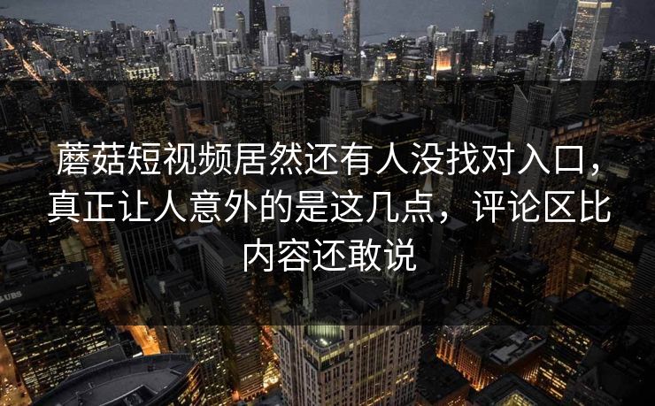 蘑菇短视频居然还有人没找对入口，真正让人意外的是这几点，评论区比内容还敢说