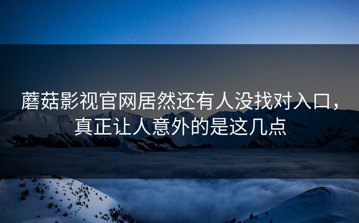 蘑菇影视官网居然还有人没找对入口，真正让人意外的是这几点