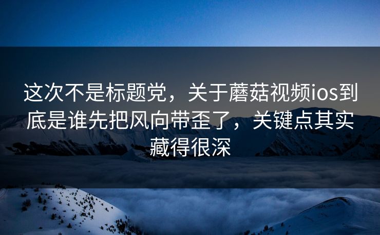 这次不是标题党，关于蘑菇视频ios到底是谁先把风向带歪了，关键点其实藏得很深