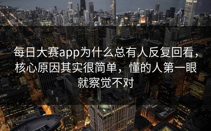 每日大赛app为什么总有人反复回看，核心原因其实很简单，懂的人第一眼就察觉不对