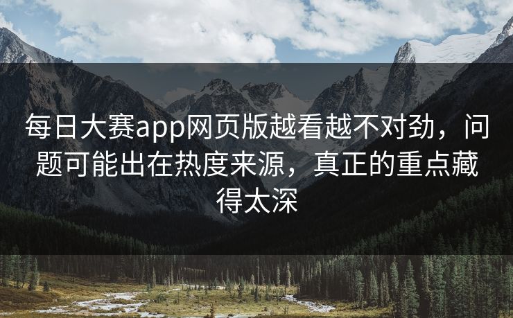 每日大赛app网页版越看越不对劲，问题可能出在热度来源，真正的重点藏得太深