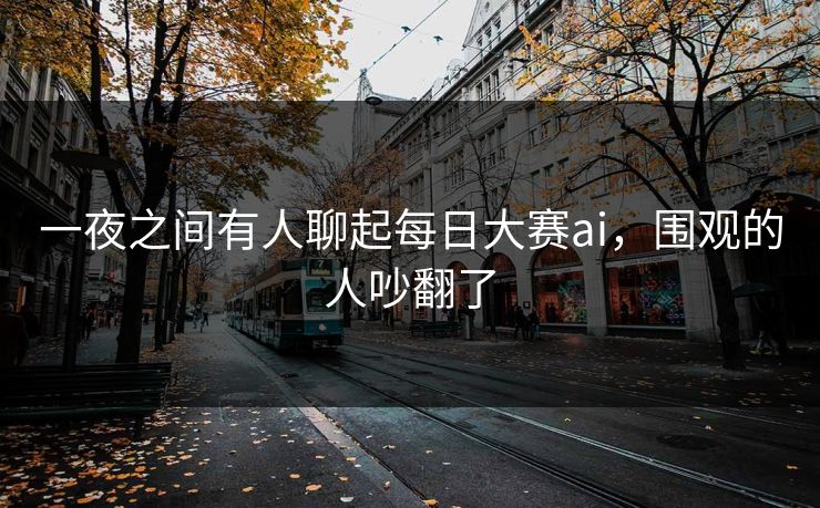 一夜之间有人聊起每日大赛ai，围观的人吵翻了