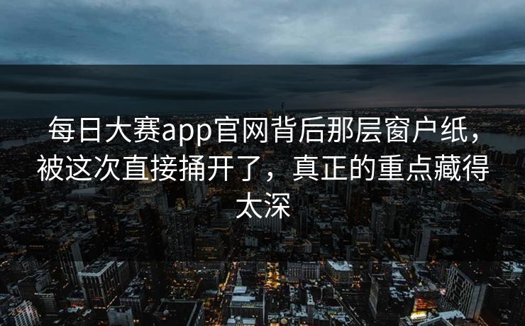 每日大赛app官网背后那层窗户纸，被这次直接捅开了，真正的重点藏得太深