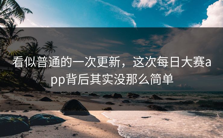 看似普通的一次更新，这次每日大赛app背后其实没那么简单
