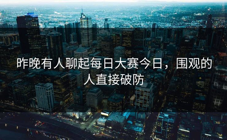 昨晚有人聊起每日大赛今日，围观的人直接破防