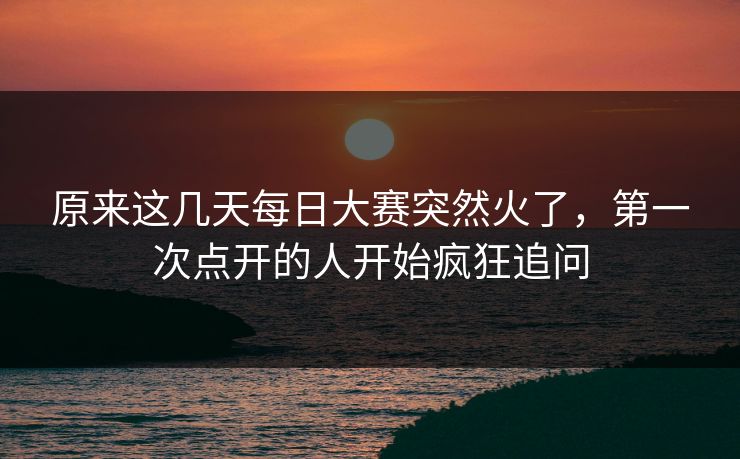 原来这几天每日大赛突然火了，第一次点开的人开始疯狂追问
