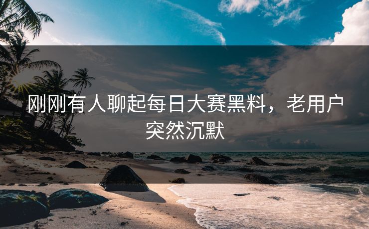 刚刚有人聊起每日大赛黑料，老用户突然沉默