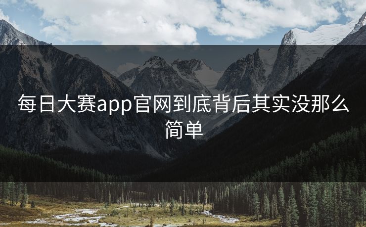 每日大赛app官网到底背后其实没那么简单
