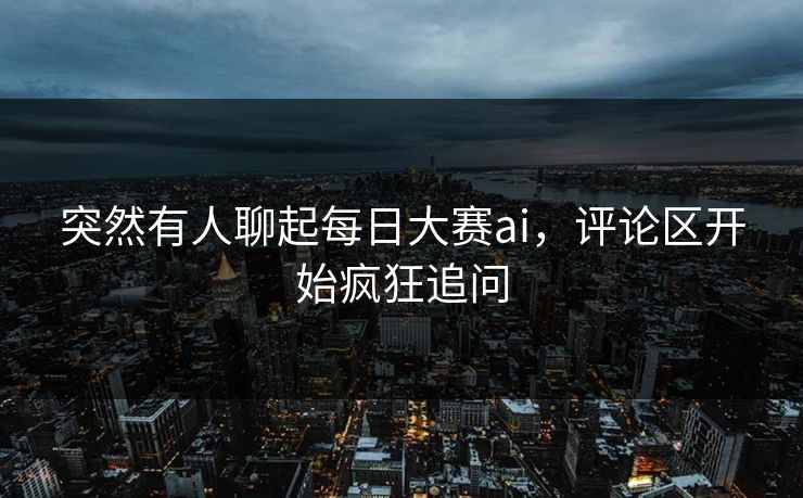 突然有人聊起每日大赛ai，评论区开始疯狂追问