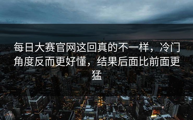 每日大赛官网这回真的不一样，冷门角度反而更好懂，结果后面比前面更猛