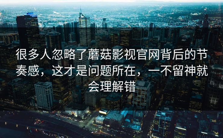 很多人忽略了蘑菇影视官网背后的节奏感，这才是问题所在，一不留神就会理解错