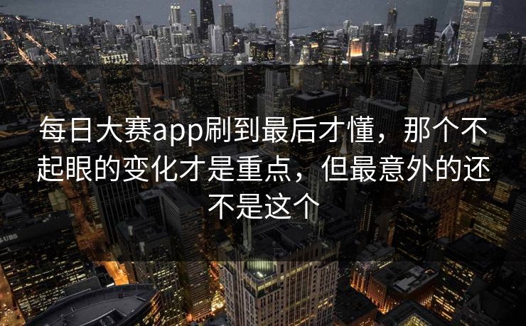 每日大赛app刷到最后才懂，那个不起眼的变化才是重点，但最意外的还不是这个
