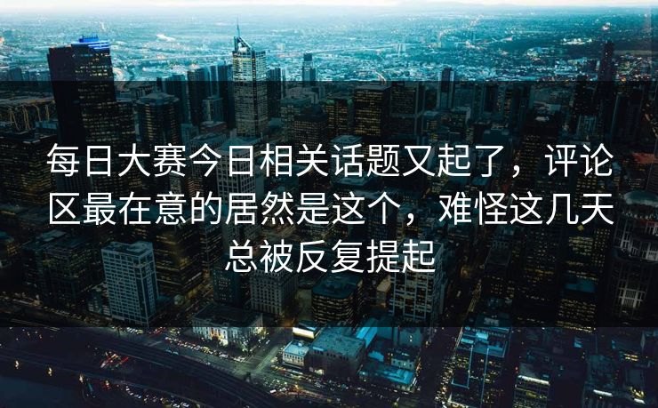 每日大赛今日相关话题又起了，评论区最在意的居然是这个，难怪这几天总被反复提起