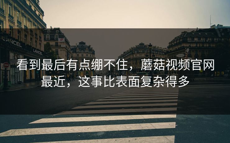 看到最后有点绷不住，蘑菇视频官网最近，这事比表面复杂得多