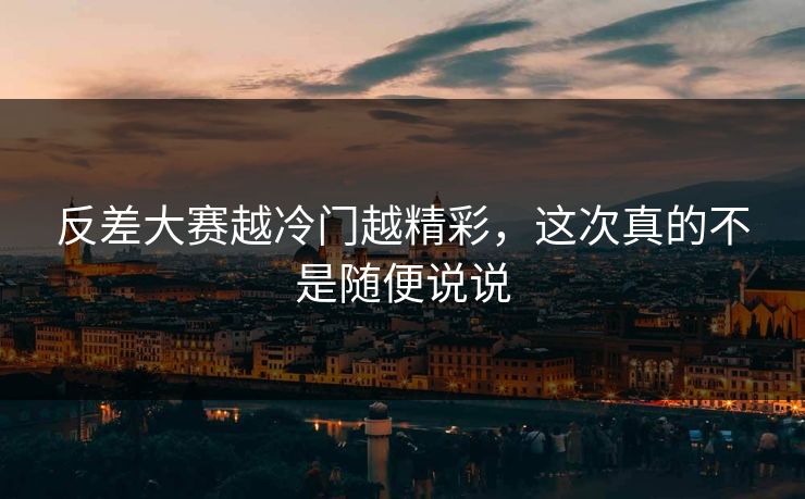 反差大赛越冷门越精彩，这次真的不是随便说说
