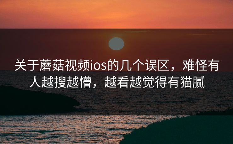 关于蘑菇视频ios的几个误区，难怪有人越搜越懵，越看越觉得有猫腻