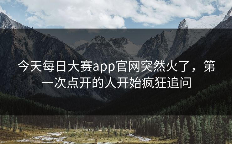 今天每日大赛app官网突然火了，第一次点开的人开始疯狂追问