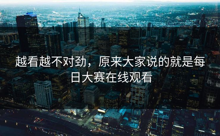 越看越不对劲，原来大家说的就是每日大赛在线观看