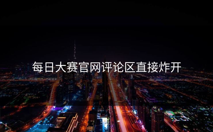 每日大赛官网评论区直接炸开
