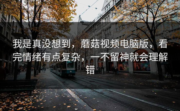 我是真没想到，蘑菇视频电脑版，看完情绪有点复杂，一不留神就会理解错