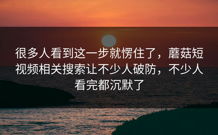 很多人看到这一步就愣住了，蘑菇短视频相关搜索让不少人破防，不少人看完都沉默了